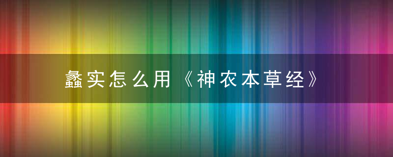 蠡实怎么用《神农本草经》 蠡实